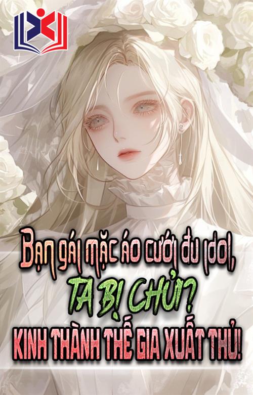 Bạn Gái Mặc Áo Cưới Đu Idol, Ta Bị Chửi? Kinh Thành Thế Gia Cùng Ra Tay!
